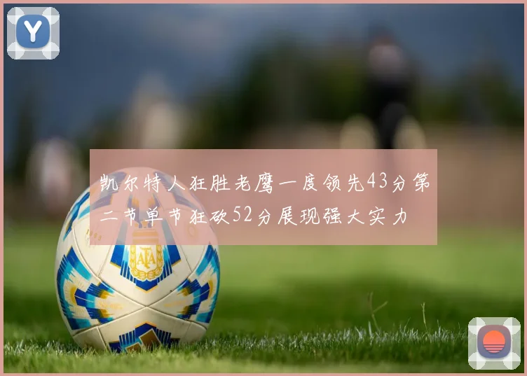 凯尔特人狂胜老鹰一度领先43分第二节单节狂砍52分展现强大实力