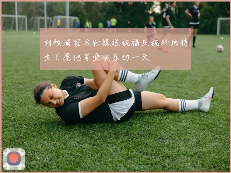 利物浦官方社媒送祝福庆祝科纳特生日愿他享受快乐的一天