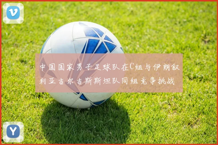 中国国家男子足球队在C组与伊朗叙利亚吉尔吉斯斯坦队同组竞争挑战赛程