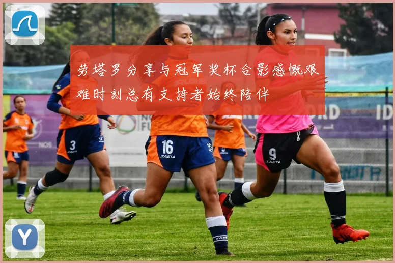 劳塔罗分享与冠军奖杯合影感慨艰难时刻总有支持者始终陪伴