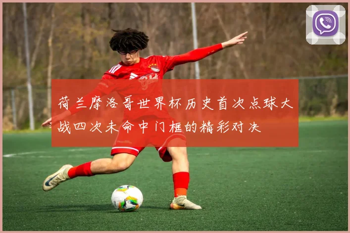 荷兰摩洛哥世界杯历史首次点球大战四次未命中门框的精彩对决