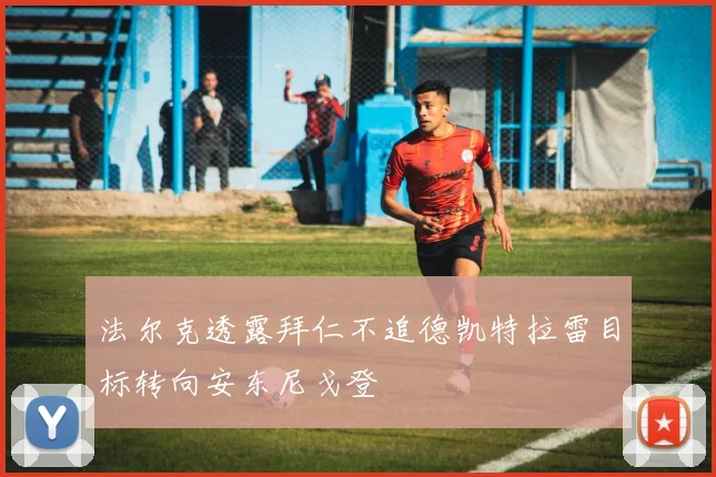 法尔克透露拜仁不追德凯特拉雷目标转向安东尼戈登