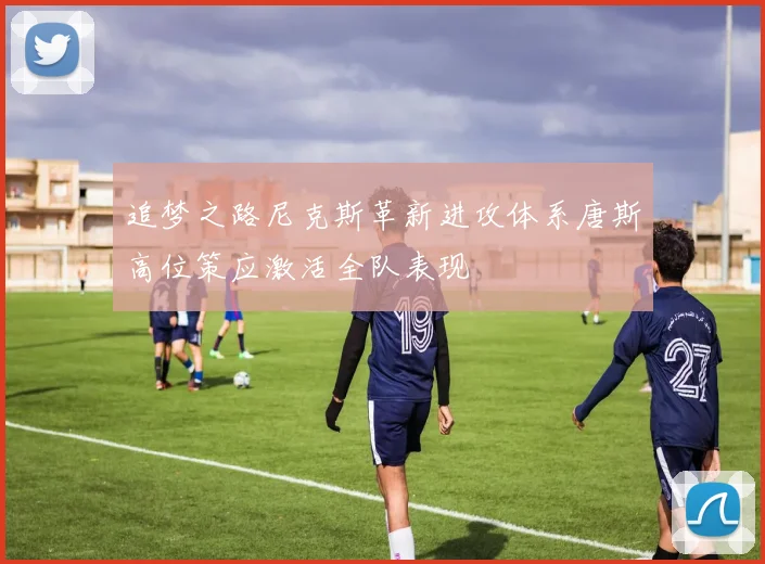 追梦之路尼克斯革新进攻体系唐斯高位策应激活全队表现