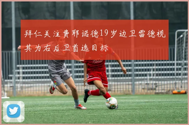 拜仁关注费耶诺德19岁边卫雷德视其为右后卫首选目标