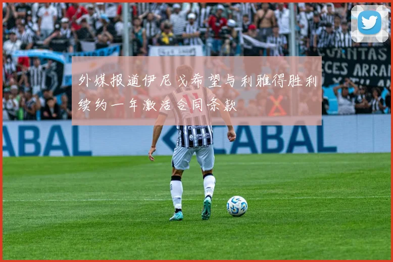 外媒报道伊尼戈希望与利雅得胜利续约一年激活合同条款