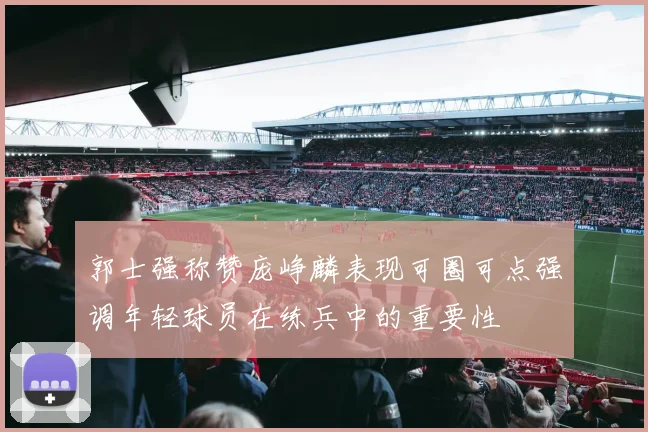 郭士强称赞庞峥麟表现可圈可点强调年轻球员在练兵中的重要性