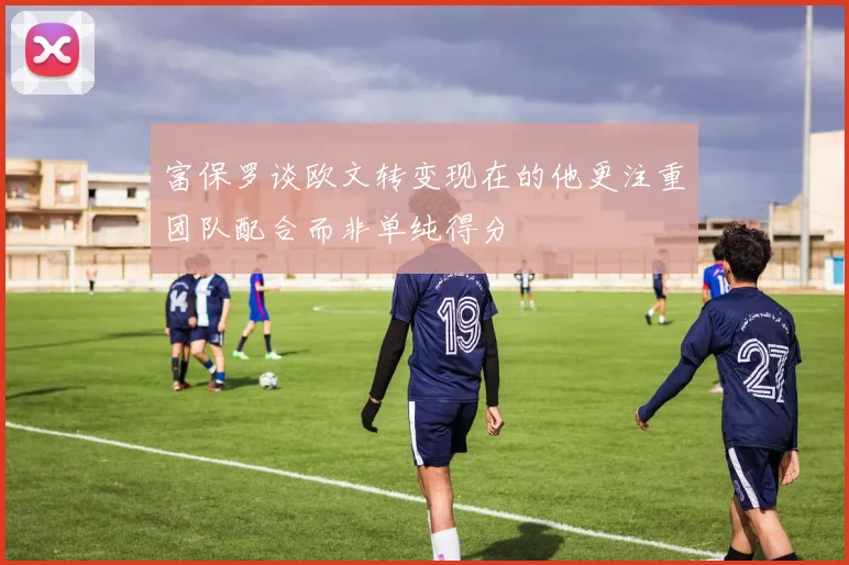 富保罗谈欧文转变现在的他更注重团队配合而非单纯得分