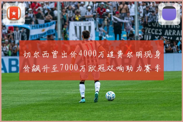 切尔西曾出价4000万追费尔明现身价飙升至7000万欧冠双响助力赛季双10