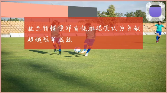 杜兰特憧憬邓肯优雅退役认为贡献超越冠军成就