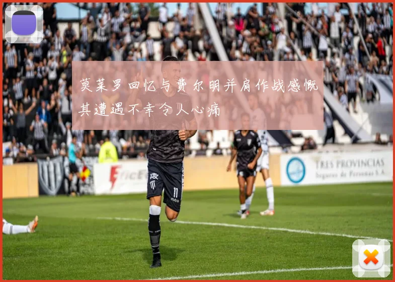 莫莱罗回忆与费尔明并肩作战感慨其遭遇不幸令人心痛