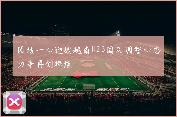 团结一心迎战越南U23国足调整心态力争再创辉煌