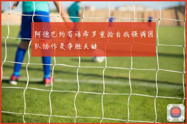 阿德巴约寄语希罗重拾自我强调团队协作是争胜关键