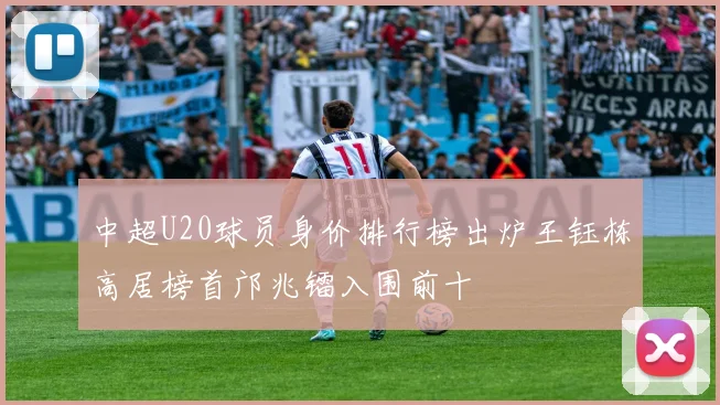 中超U20球员身价排行榜出炉王钰栋高居榜首邝兆镭入围前十