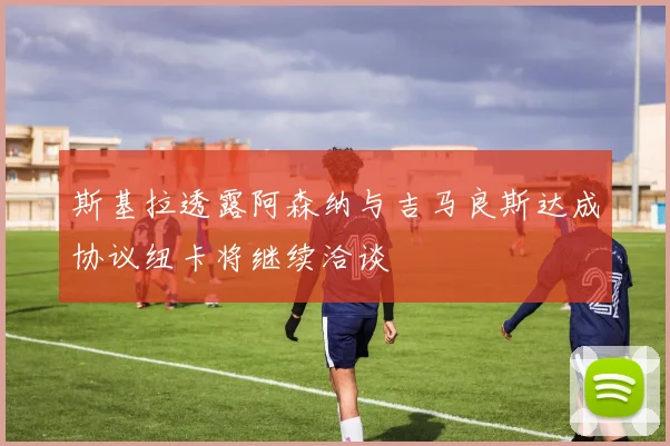 斯基拉透露阿森纳与吉马良斯达成协议纽卡将继续洽谈