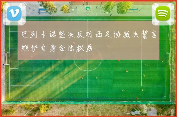 巴列卡诺坚决反对西足协裁决誓言维护自身合法权益