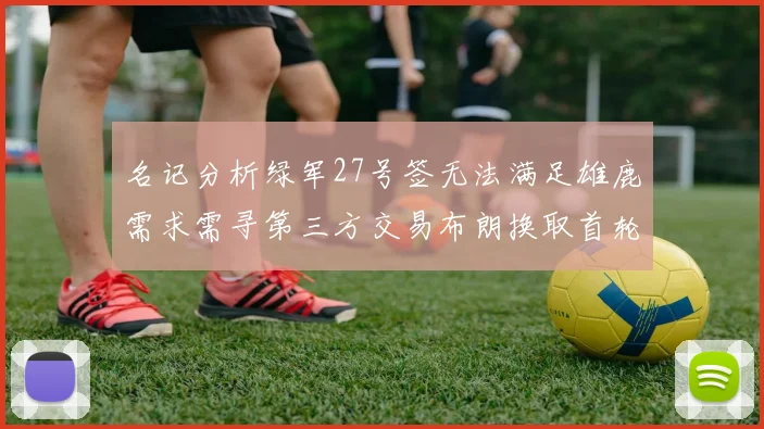 名记分析绿军27号签无法满足雄鹿需求需寻第三方交易布朗换取首轮签