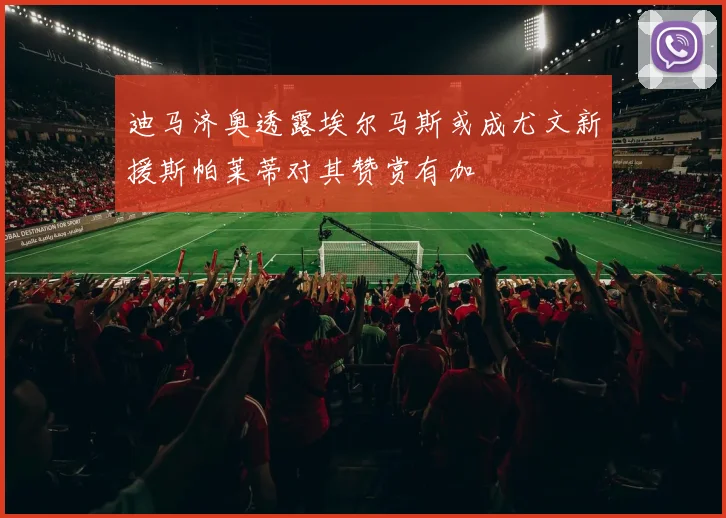 迪马济奥透露埃尔马斯或成尤文新援斯帕莱蒂对其赞赏有加