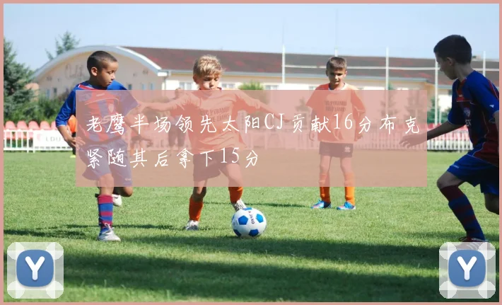 老鹰半场领先太阳CJ贡献16分布克紧随其后拿下15分