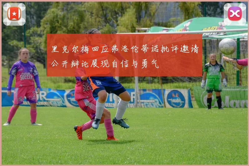 里克尔梅回应弗洛伦蒂诺批评邀请公开辩论展现自信与勇气