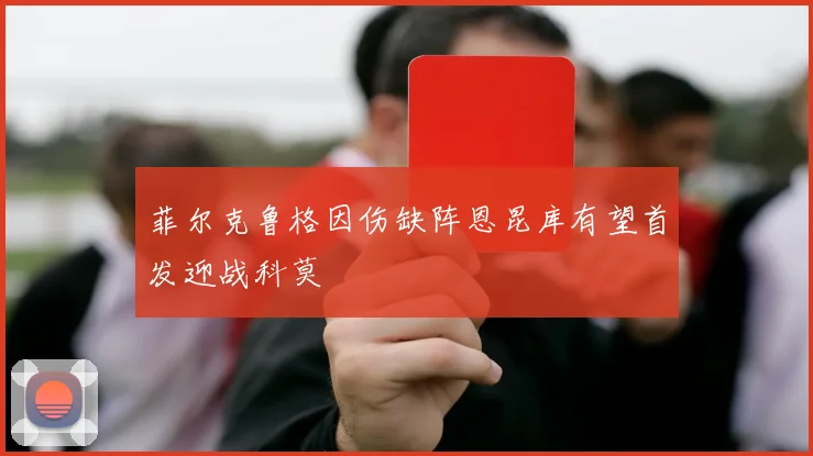菲尔克鲁格因伤缺阵恩昆库有望首发迎战科莫