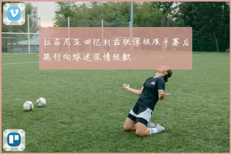 拉菲尼亚回忆利兹联保级艰辛赛后跪行向球迷深情致歉