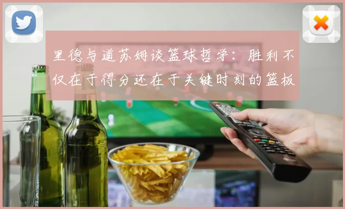 里德与道苏姆谈篮球哲学：胜利不仅在于得分还在于关键时刻的篮板球
