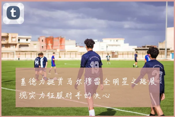 基德力挺贾马尔穆雷全明星之路展现实力征服对手的决心