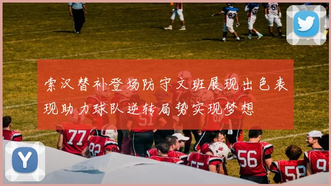 索汉替补登场防守文班展现出色表现助力球队逆转局势实现梦想