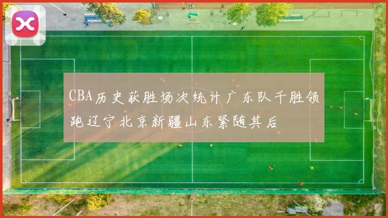 CBA历史获胜场次统计广东队千胜领跑辽宁北京新疆山东紧随其后