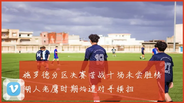 施罗德分区决赛苦战十场未尝胜绩湖人老鹰时期均遭对手横扫