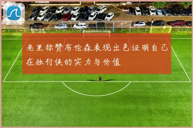 老里称赞布伦森表现出色证明自己在独行侠的实力与价值