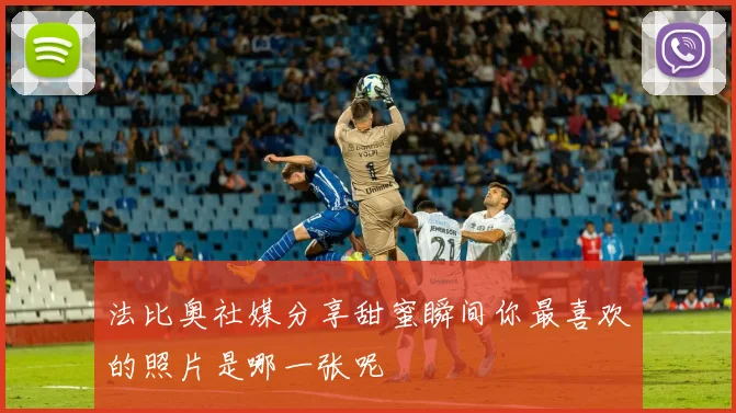 法比奥社媒分享甜蜜瞬间你最喜欢的照片是哪一张呢